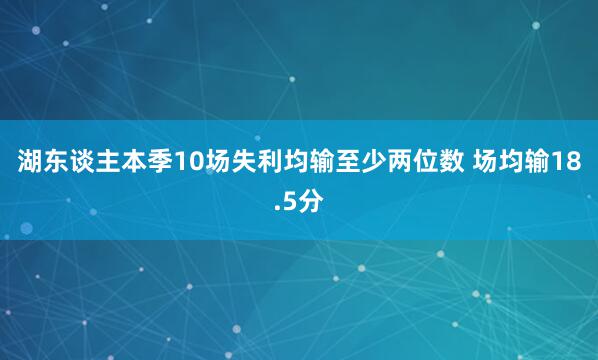 湖东谈主本季10场失利均输至少两位数 场均输18.5分